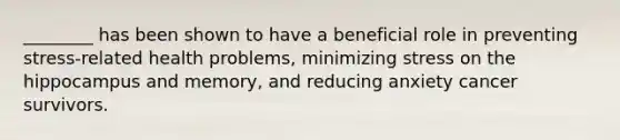 ________ has been shown to have a beneficial role in preventing stress-related health problems, minimizing stress on the hippocampus and memory, and reducing anxiety cancer survivors.