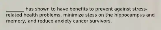 ________ has shown to have benefits to prevent against stress-related health problems, minimize stess on the hippocampus and memory, and reduce anxiety cancer survivors.