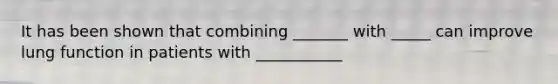 It has been shown that combining _______ with _____ can improve lung function in patients with ___________