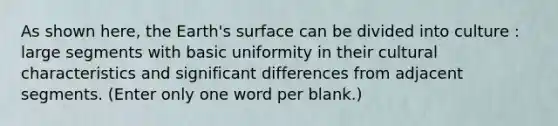 As shown here, the Earth's surface can be divided into culture : large segments with basic uniformity in their cultural characteristics and significant differences from adjacent segments. (Enter only one word per blank.)