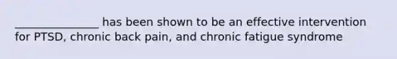 _______________ has been shown to be an effective intervention for PTSD, chronic back pain, and chronic fatigue syndrome