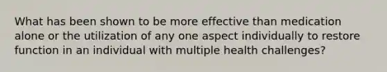 What has been shown to be more effective than medication alone or the utilization of any one aspect individually to restore function in an individual with multiple health challenges?