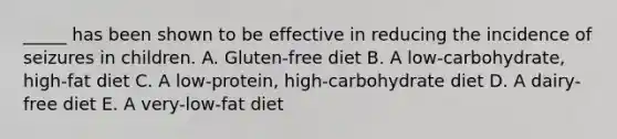 _____ has been shown to be effective in reducing the incidence of seizures in children. A. Gluten-free diet B. A low-carbohydrate, high-fat diet C. A low-protein, high-carbohydrate diet D. A dairy-free diet E. A very-low-fat diet