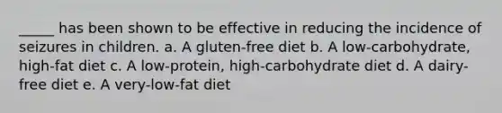 _____ has been shown to be effective in reducing the incidence of seizures in children. a. A gluten-free diet b. A low-carbohydrate, high-fat diet c. A low-protein, high-carbohydrate diet d. A dairy-free diet e. A very-low-fat diet