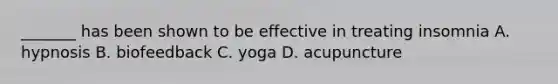 _______ has been shown to be effective in treating insomnia A. hypnosis B. biofeedback C. yoga D. acupuncture