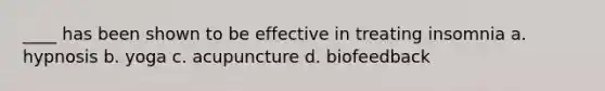 ____ has been shown to be effective in treating insomnia a. hypnosis b. yoga c. acupuncture d. biofeedback