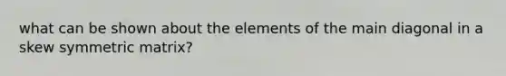 what can be shown about the elements of the main diagonal in a skew symmetric matrix?