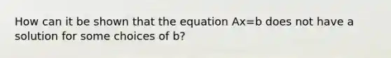 How can it be shown that the equation Ax=b does not have a solution for some choices of b?