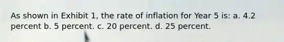 As shown in Exhibit 1, the rate of inflation for Year 5 is: a. 4.2 percent b. 5 percent. c. 20 percent. d. 25 percent.