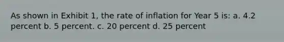 As shown in Exhibit 1, the rate of inflation for Year 5 is: a. 4.2 percent b. 5 percent. c. 20 percent d. 25 percent