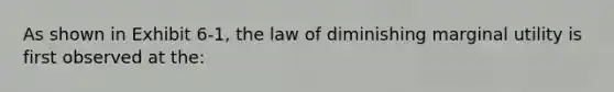 As shown in Exhibit 6-1, the law of diminishing marginal utility is first observed at the: