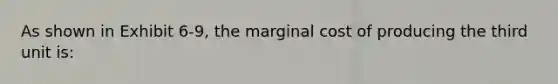 As shown in Exhibit 6-9, the marginal cost of producing the third unit is: