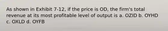 As shown in Exhibit 7-12, if the price is OD, the firm's total revenue at its most profitable level of output is a. OZID b. OYHD c. OXLD d. OYFB