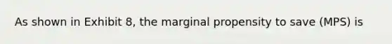 As shown in Exhibit 8, the marginal propensity to save (MPS) is