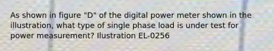 As shown in figure "D" of the digital power meter shown in the illustration, what type of single phase load is under test for power measurement? Ilustration EL-0256