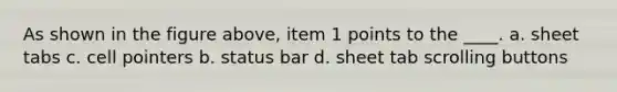 As shown in the figure above, item 1 points to the ____. a. sheet tabs c. cell pointers b. status bar d. sheet tab scrolling buttons