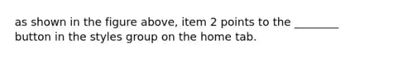 as shown in the figure above, item 2 points to the ________ button in the styles group on the home tab.