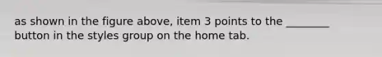 as shown in the figure above, item 3 points to the ________ button in the styles group on the home tab.