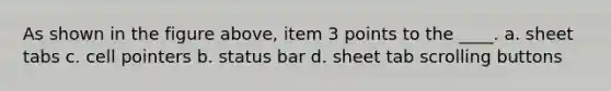 As shown in the figure above, item 3 points to the ____. a. sheet tabs c. cell pointers b. status bar d. sheet tab scrolling buttons