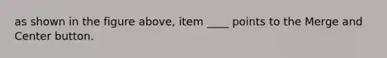 as shown in the figure above, item ____ points to the Merge and Center button.