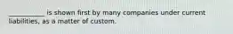 ___________ is shown first by many companies under current liabilities, as a matter of custom.