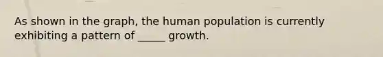 As shown in the graph, the human population is currently exhibiting a pattern of _____ growth.