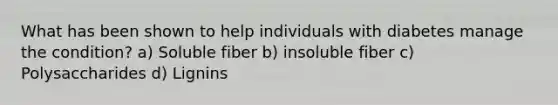 What has been shown to help individuals with diabetes manage the condition? a) Soluble fiber b) insoluble fiber c) Polysaccharides d) Lignins