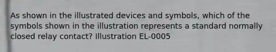 As shown in the illustrated devices and symbols, which of the symbols shown in the illustration represents a standard normally closed relay contact? Illustration EL-0005