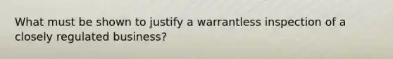 What must be shown to justify a warrantless inspection of a closely regulated business?