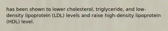 has been shown to lower cholesterol, triglyceride, and low-density lipoprotein (LDL) levels and raise high-density lipoprotein (HDL) level.