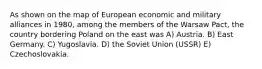 As shown on the map of European economic and military alliances in 1980, among the members of the Warsaw Pact, the country bordering Poland on the east was A) Austria. B) East Germany. C) Yugoslavia. D) the Soviet Union (USSR) E) Czechoslovakia.