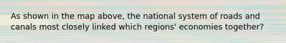 As shown in the map above, the national system of roads and canals most closely linked which regions' economies together?