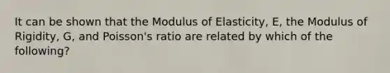 It can be shown that the Modulus of Elasticity, E, the Modulus of Rigidity, G, and Poisson's ratio are related by which of the following?