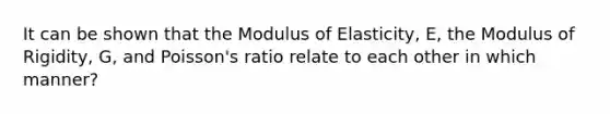 It can be shown that the Modulus of Elasticity, E, the Modulus of Rigidity, G, and Poisson's ratio relate to each other in which manner?