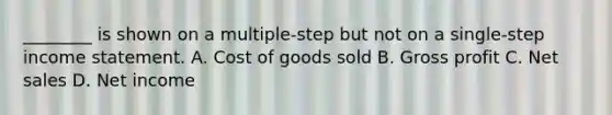 ________ is shown on a multiple-step but not on a single-step income statement. A. Cost of goods sold B. Gross profit C. Net sales D. Net income