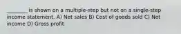 ________ is shown on a multiple-step but not on a single-step income statement. A) Net sales B) Cost of goods sold C) Net income D) Gross profit