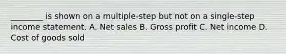 ________ is shown on a multiple-step but not on a single-step income statement. A. Net sales B. Gross profit C. Net income D. Cost of goods sold