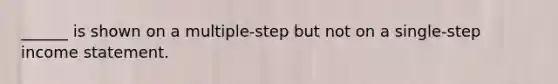 ______ is shown on a multiple-step but not on a single-step <a href='https://www.questionai.com/knowledge/kCPMsnOwdm-income-statement' class='anchor-knowledge'>income statement</a>.