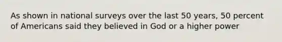 As shown in national surveys over the last 50 years, 50 percent of Americans said they believed in God or a higher power