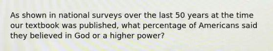 As shown in national surveys over the last 50 years at the time our textbook was published, what percentage of Americans said they believed in God or a higher power?