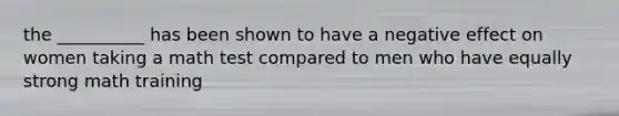 the __________ has been shown to have a negative effect on women taking a math test compared to men who have equally strong math training