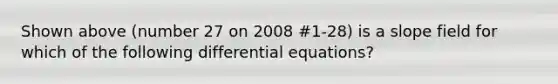 Shown above (number 27 on 2008 #1-28) is a slope field for which of the following differential equations?