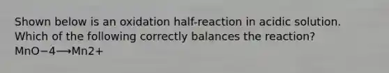 Shown below is an oxidation half-reaction in acidic solution. Which of the following correctly balances the reaction? MnO−4⟶Mn2+