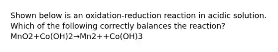 Shown below is an oxidation-reduction reaction in acidic solution. Which of the following correctly balances the reaction? MnO2+Co(OH)2→Mn2++Co(OH)3