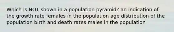 Which is NOT shown in a population pyramid? an indication of the growth rate females in the population age distribution of the population birth and death rates males in the population