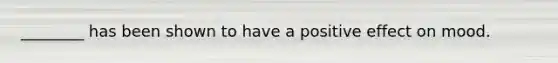________ has been shown to have a positive effect on mood.
