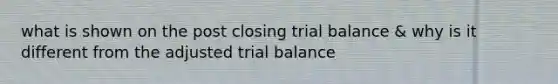 what is shown on the post closing trial balance & why is it different from the adjusted trial balance