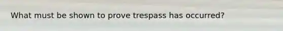 What must be shown to prove trespass has occurred?