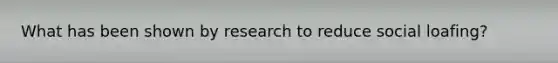 What has been shown by research to reduce social loafing?