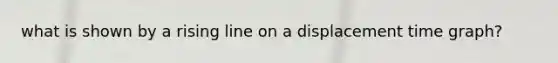 what is shown by a rising line on a displacement time graph?